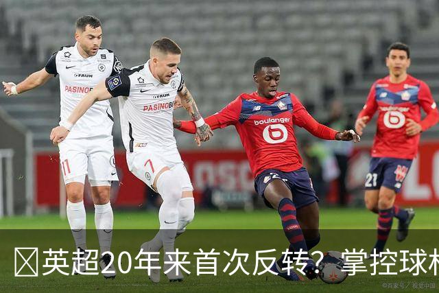 ​英超20年来首次反转？掌控球权不再是王道