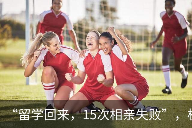 “留学回来，15次相亲失败”，杭州女孩被拆穿：连繁殖能力都没有