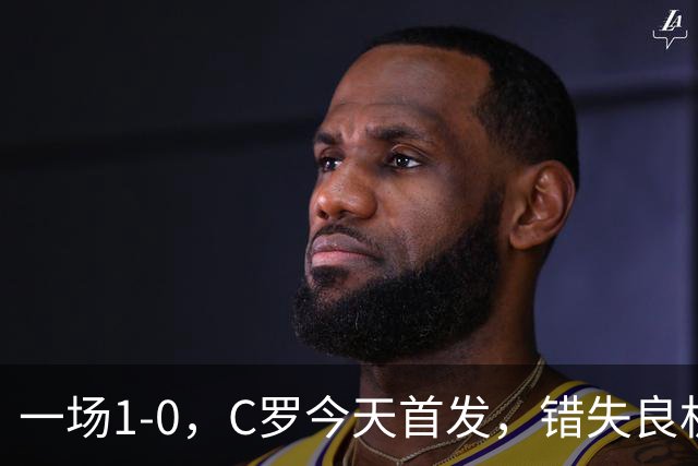 一场1-0，C罗今天首发，错失良机！41岁霸道总裁依然为国家队拼命