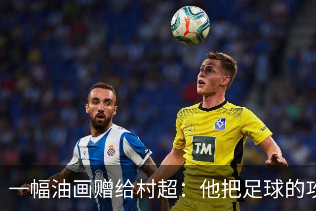 一幅油画赠给村超：他把足球的攻守平衡画进了两仪