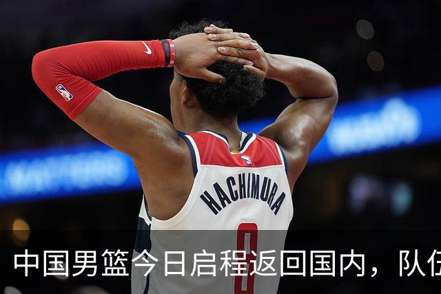 中国男篮今日启程返回国内，队伍在回国后将原地解散，全队需就此次亚运会征战写总结