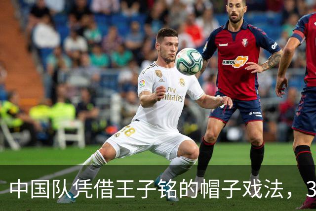 中国队凭借王子铭的帽子戏法，3-0战胜马尔代夫队