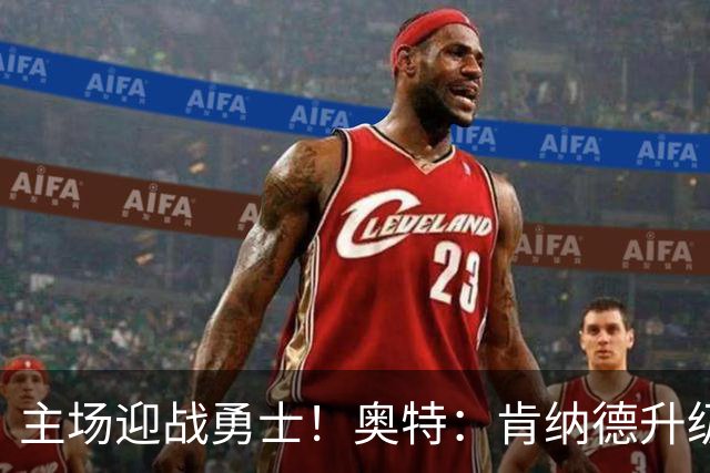 主场迎战勇士！奥特：肯纳德升级为可以出战比赛