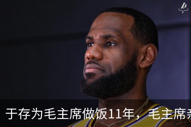 于存为毛主席做饭11年，毛主席亲自给他起绰号，还说他比蒋介石更厉害