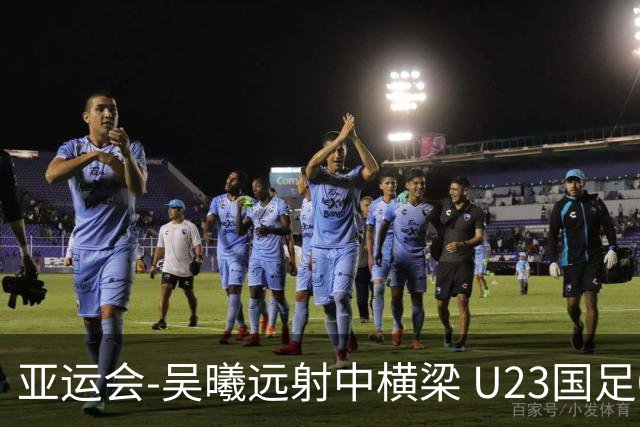 亚运会-吴曦远射中横梁 U23国足0-0憾平伊朗暂列次席
