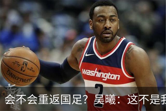 会不会重返国足？吴曦：这不是我现在需要考虑的问题