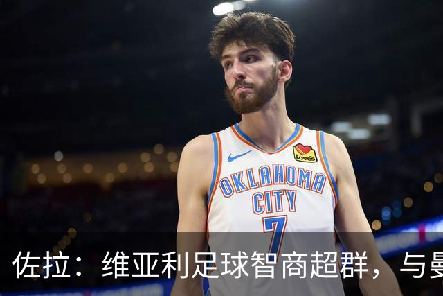 佐拉：维亚利足球智商超群，与曼奇尼默契