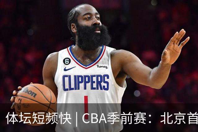 体坛短频快 | CBA季前赛：北京首钢首秀战胜宁波队，主帅李楠点评新外援