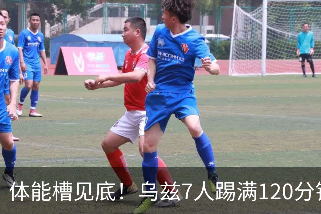 体能槽见底！乌兹7人踢满120分钟+1人14分钟伤退 2人换上又被换下