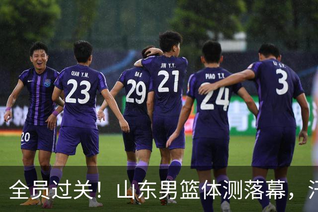 全员过关！山东男篮体测落幕，汗水淬炼新赛季底气