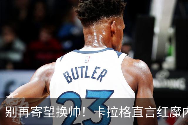别再寄望换帅！卡拉格直言红魔内部早已失控，卡里克留任只是煎熬