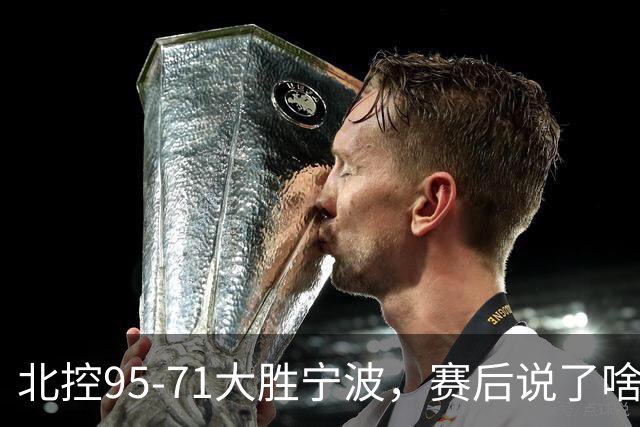 北控95-71大胜宁波，赛后说了啥？哈里斯+廖三宁太谦逊了！