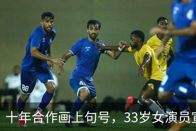 十年合作画上句号，33岁女演员宣布离开