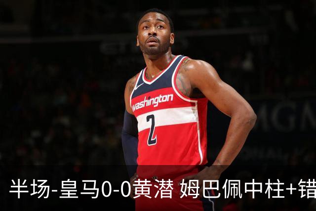 半场-皇马0-0黄潜 姆巴佩中柱+错失良机双方合计仅1脚射正