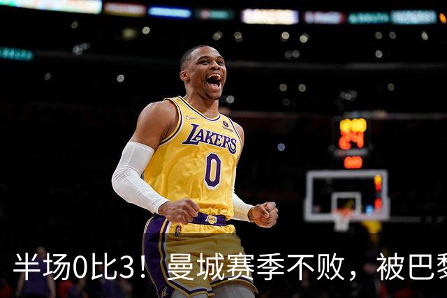 半场0比3！曼城赛季不败，被巴黎45分钟打崩了