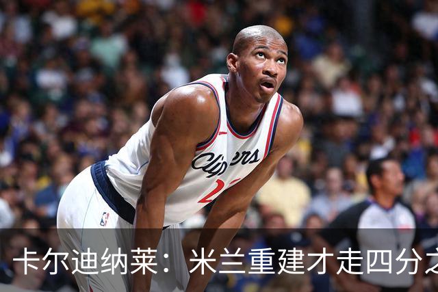 卡尔迪纳莱：米兰重建才走四分之一，明年1月继续强势引援