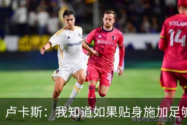 卢卡斯：我知道如果贴身施加足够的强度，亚马尔就会很困难