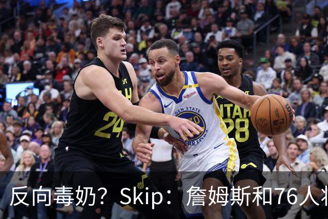 反向毒奶？Skip：詹姆斯和76人将冲出东部 尼克斯有麻烦了