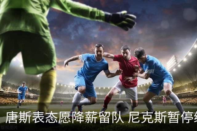 唐斯表态愿降薪留队 尼克斯暂停续约谈判