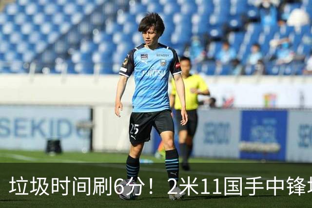 垃圾时间刷6分！2米11国手中锋场均不到2篮板，球迷：比阿日还软