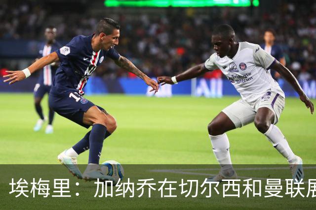 埃梅里：加纳乔在切尔西和曼联展现了才华，他正在取得进步