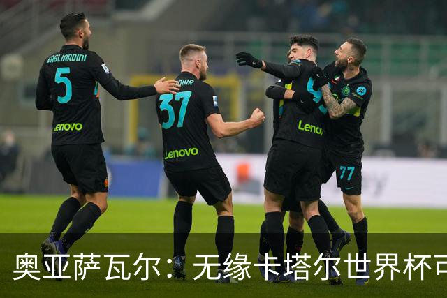 奥亚萨瓦尔：无缘卡塔尔世界杯可能是命运，让我等来今年这届