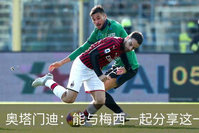 奥塔门迪：能与梅西一起分享这一刻更让它变得无比难忘