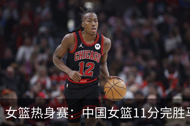 女篮热身赛：中国女篮11分完胜马里 张子宇篮下送遮天大帽