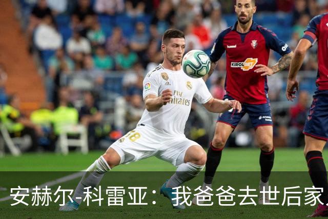安赫尔-科雷亚：我爸爸去世后家人曾一天只吃一顿饭