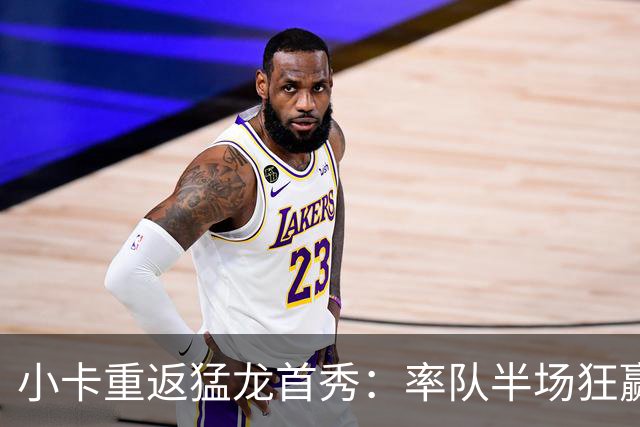 小卡重返猛龙首秀：率队半场狂赢39分 17分钟轰21+5打爆尼克斯