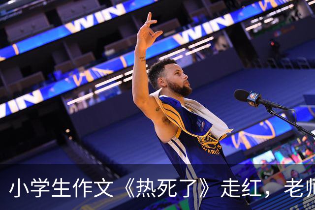 小学生作文《热死了》走红，老师看后直接给满分：我拜你为师吧！