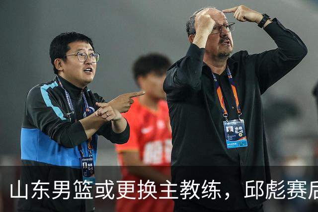 山东男篮或更换主教练，邱彪赛后发言透露离意，两原因让他帅位不保