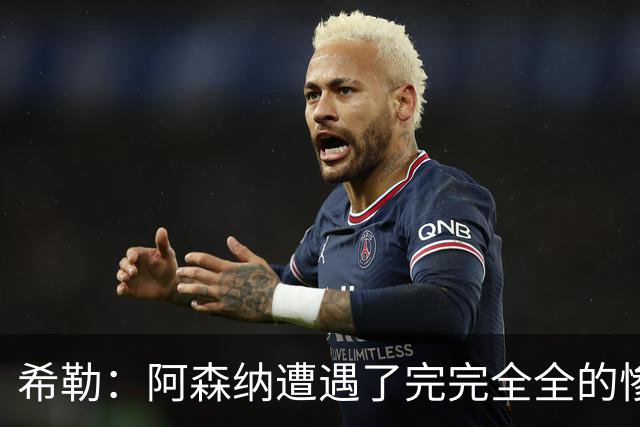 希勒：阿森纳遭遇了完完全全的惨败，比分本有可能变成7‑0