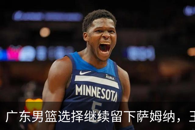 广东男篮选择继续留下萨姆纳，王俊杰身价暴涨拿到新合同，弗格向广东表忠心，拉塞尔社媒最新发声