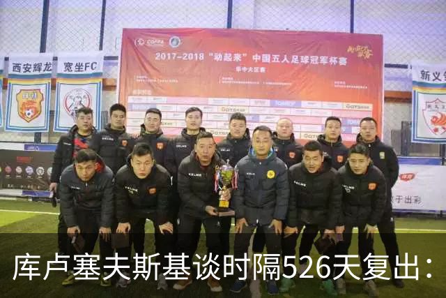 库卢塞夫斯基谈时隔526天复出：没人真正理解这有多特殊
