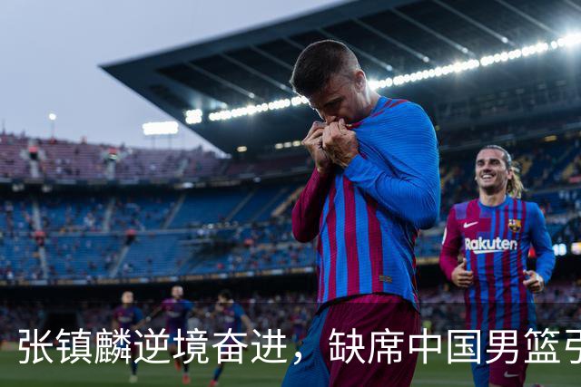 张镇麟逆境奋进，缺席中国男篮引人关注，郭士强需深思