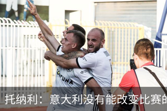 托纳利：意大利没有能改变比赛的球星，我们需要成为一个整体