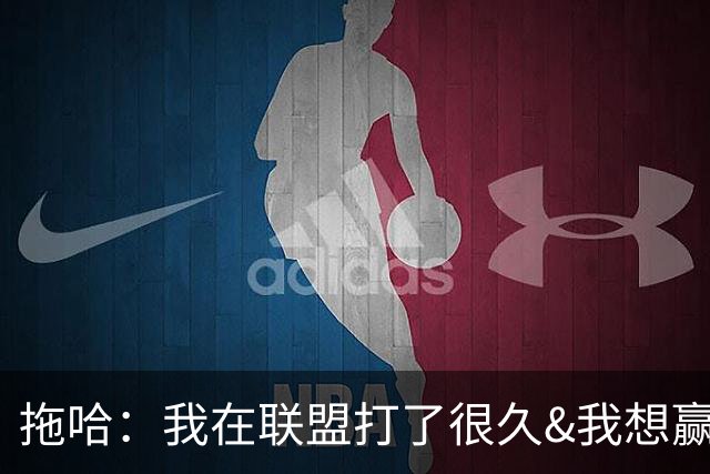 拖哈：我在联盟打了很久&我想赢得总冠军 马刺是最适合的团队