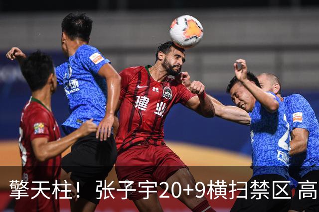 擎天柱！张子宇20+9横扫禁区 高效发挥令对手无可奈何