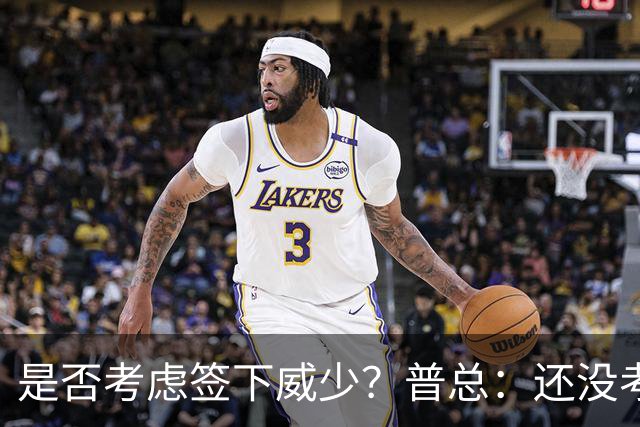 是否考虑签下威少？普总：还没考虑阵容名额操作 当下只关注球员