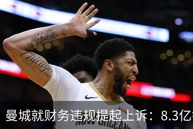 曼城就财务违规提起上诉：8.3亿镑赞助款并非老板直接注资