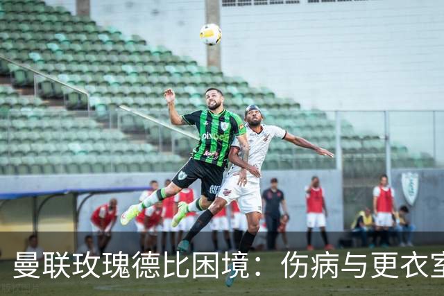 曼联玫瑰德比困境：伤病与更衣室冲突