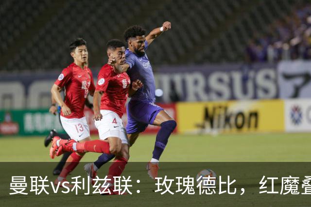 曼联vs利兹联：玫瑰德比，红魔叠3重buff，能否结束5场不胜？
