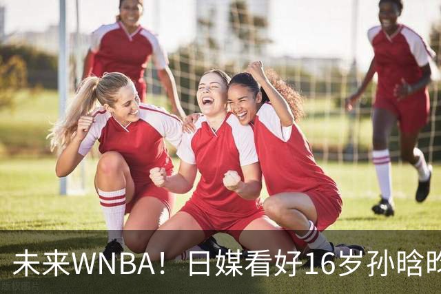 未来WNBA！日媒看好16岁孙晗昀前景 美教练晒数据赞打出统治力
