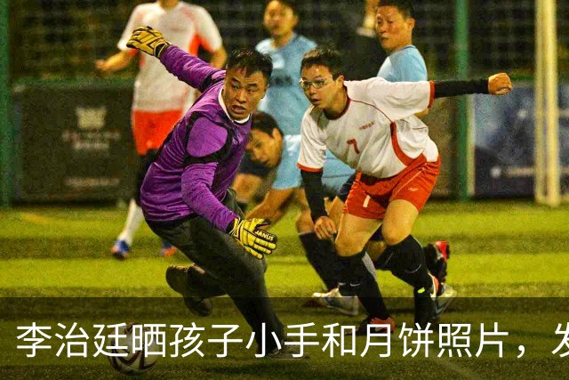 李治廷晒孩子小手和月饼照片，发文宣布当爸：“新添一员，阖家圆满”