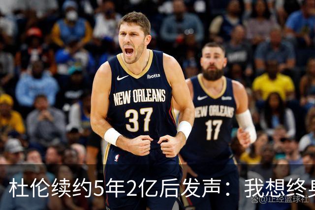 杜伦续约5年2亿后发声：我想终身效力活塞 外界很多说法都是假的