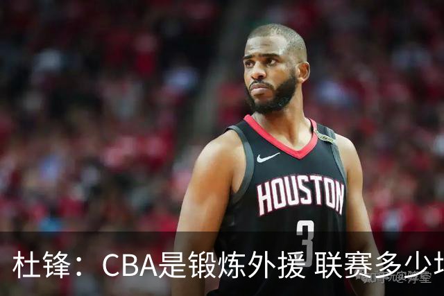 杜锋：CBA是锻炼外援 联赛多少场也没用 国家队后卫支配球机会很小