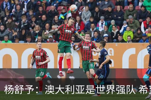 杨舒予：澳大利亚是世界强队 希望学习她们的强硬和又快又准打法