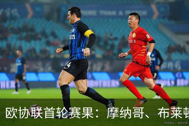 欧协联首轮赛果：摩纳哥、布莱顿取胜，哈伊杜克2-1阿贾克斯