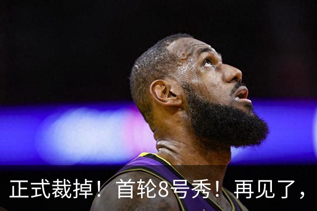 正式裁掉！首轮8号秀！再见了，NBA